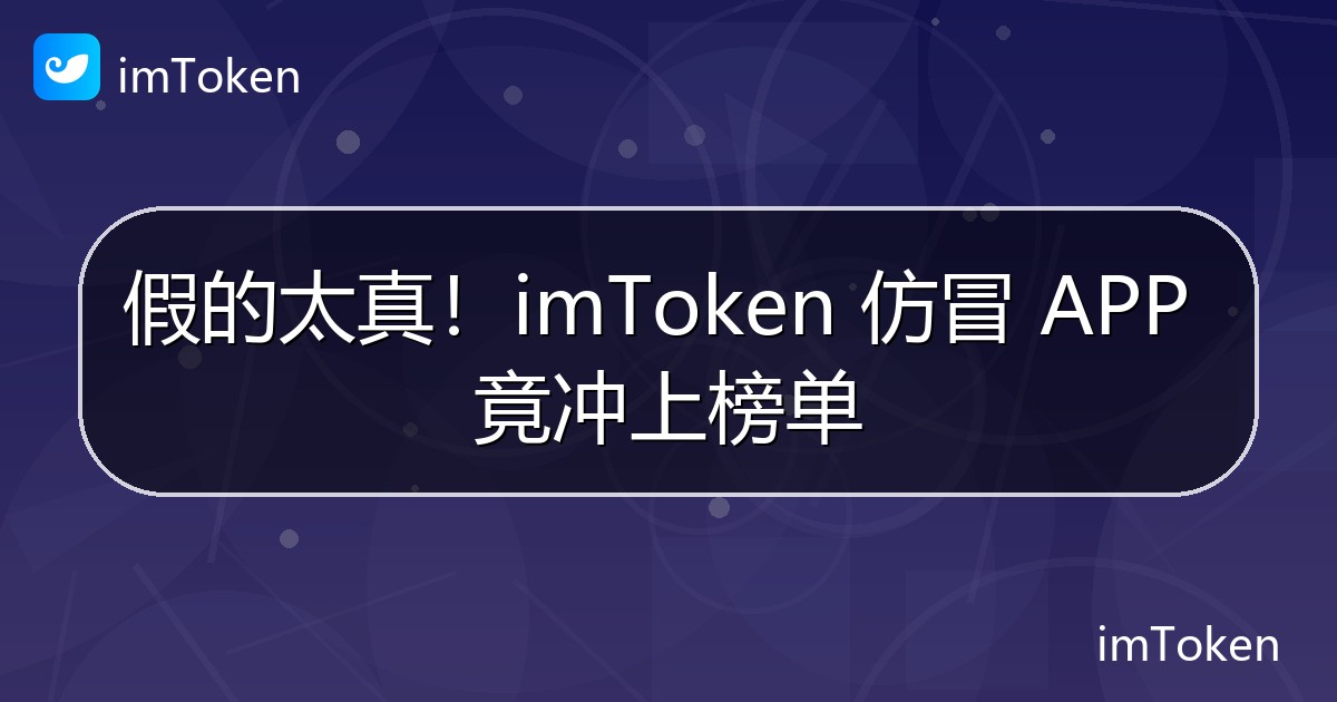 假的太真！imToken 仿冒 APP 竟冲上榜单 - imToken官方教程