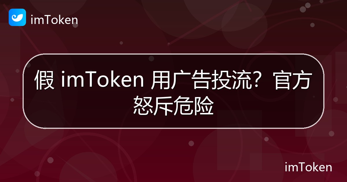 假 imToken 用广告投流？官方怒斥危险 - imToken 钱包官方教程