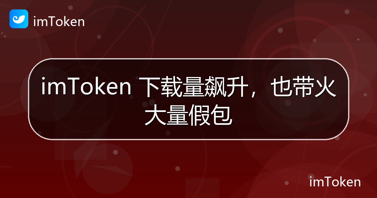 imToken 下载量飙升，也带火大量假包 - imToken官方教程
