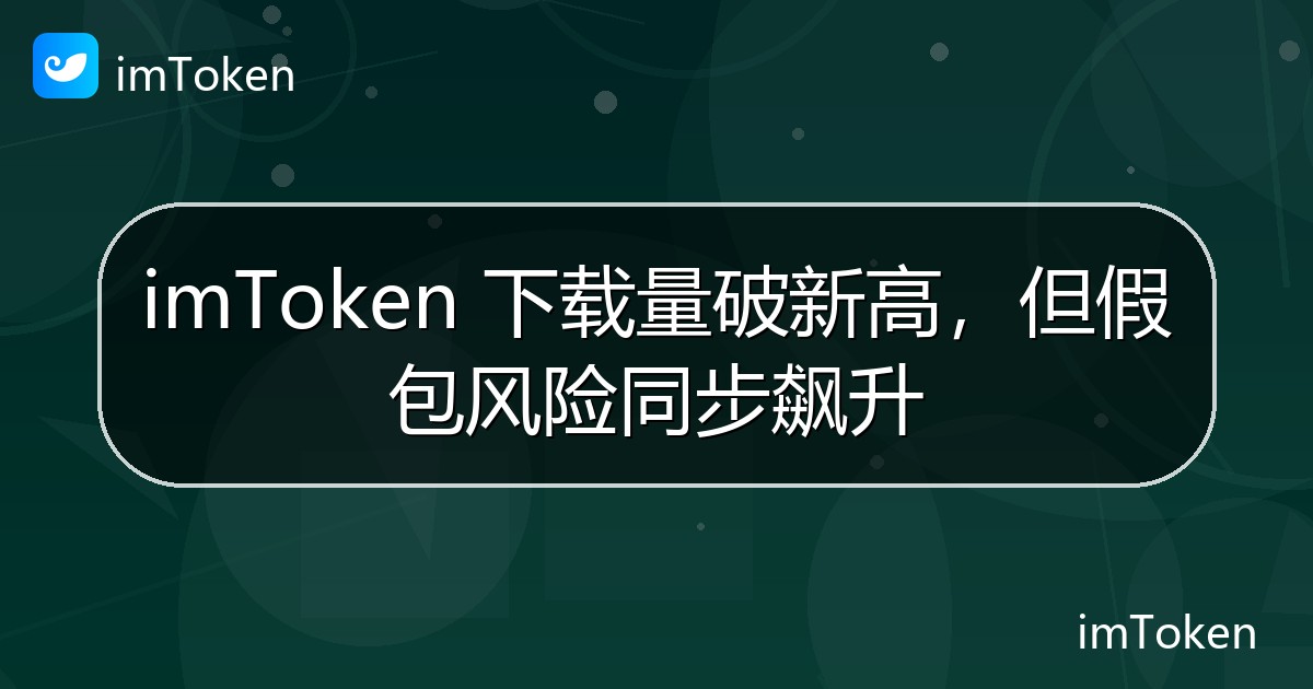 imToken 下载量破新高，但假包风险同步飙升 - imToken官方教程