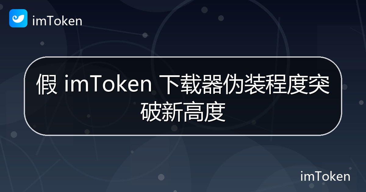 假 imToken 下载器伪装程度突破新高度 - imToken 钱包官方教程