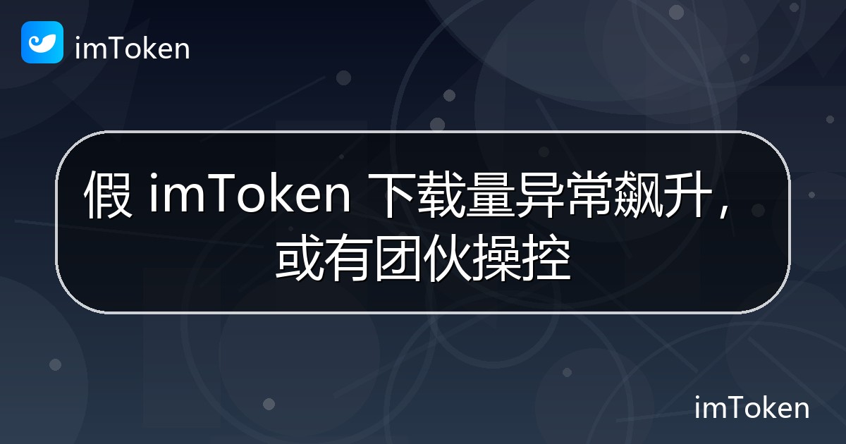 假 imToken 下载量异常飙升，或有团伙操控 - imToken官方教程