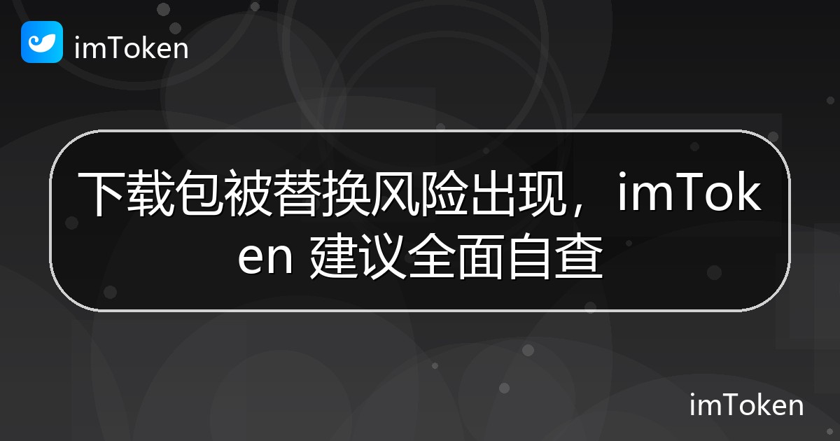 下载包被替换风险出现，imToken 建议全面自查 - imToken官方教程