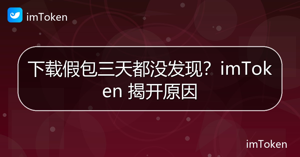 下载假包三天都没发现？imToken 揭开原因 - imToken 钱包官方教程