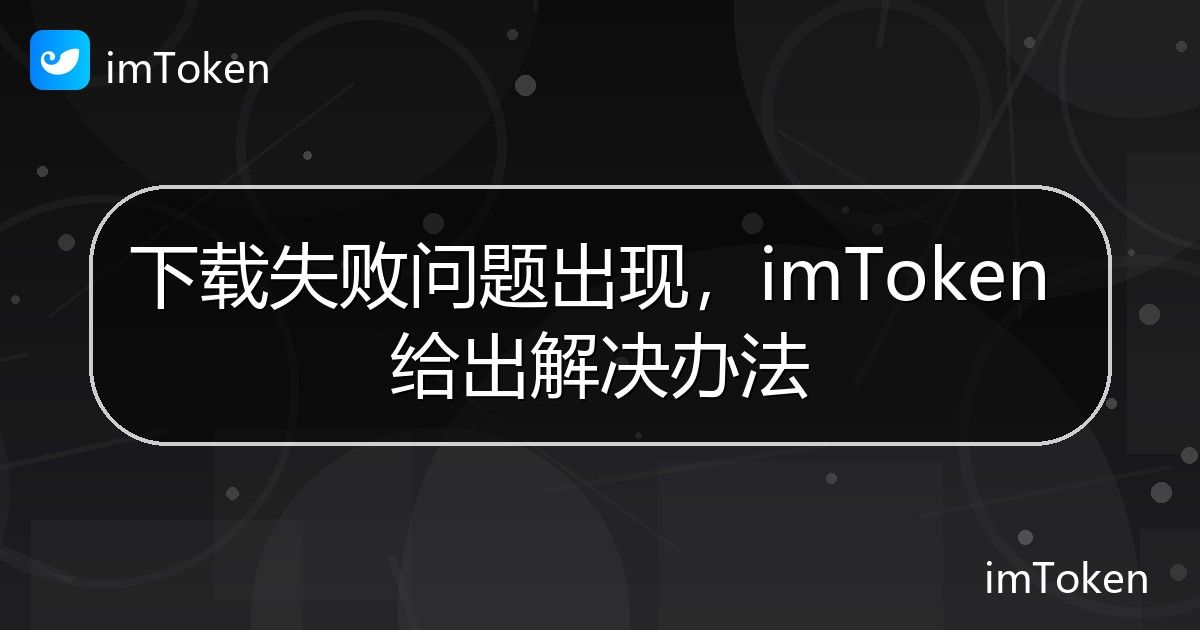 下载失败问题出现，imToken 给出解决办法 - imToken官方教程