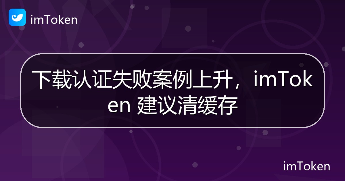下载认证失败案例上升，imToken 建议清缓存 - imToken官方教程