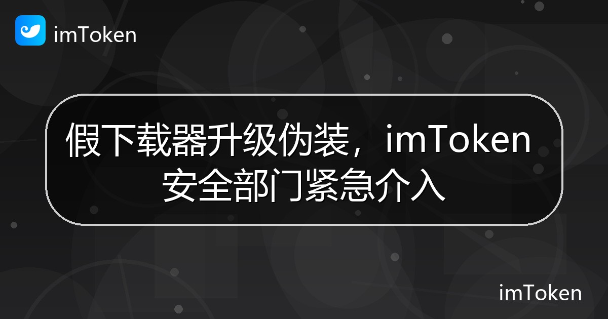 假下载器升级伪装，imToken 安全部门紧急介入 - imToken官方教程