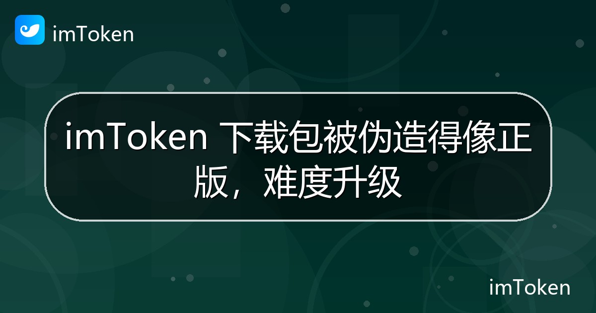 imToken 下载包被伪造得像正版，难度升级 - imToken官方教程