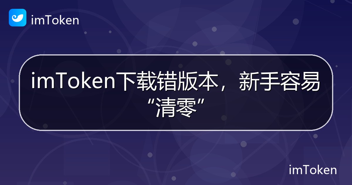 imToken下载错版本，新手容易“清零” - imToken帮助教程