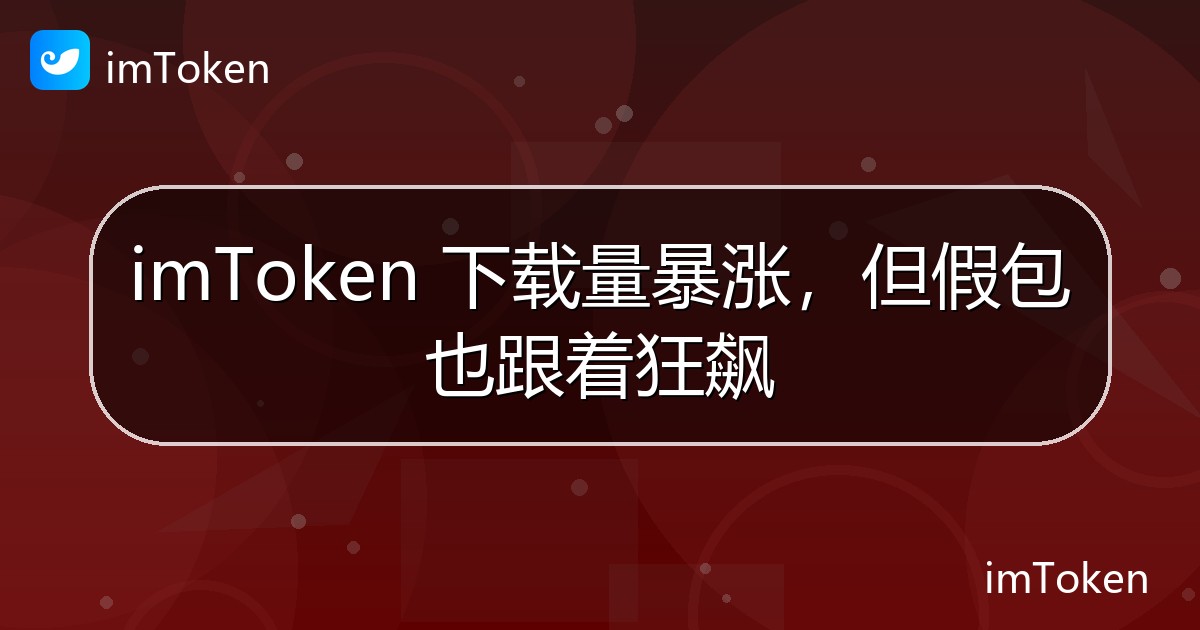 imToken 下载量暴涨，但假包也跟着狂飙 - imToken官方教程