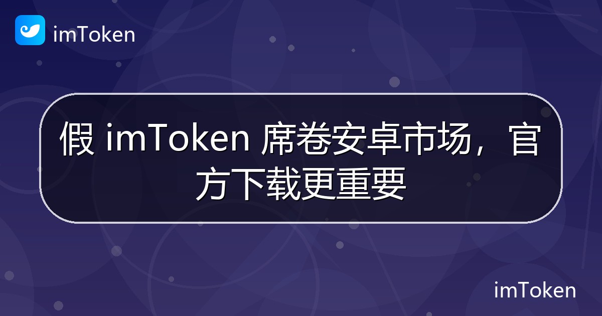 假 imToken 席卷安卓市场，官方下载更重要 - imToken官方教程